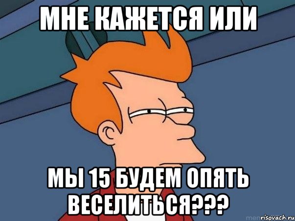 мне кажется или мы 15 будем опять веселиться???, Мем  Фрай (мне кажется или)