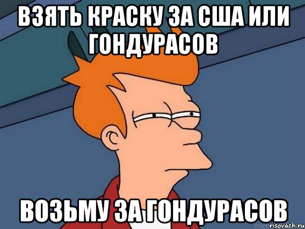 Взять краску за США или Гондурасов Возьму за Гондурасов, Мем  Фрай (мне кажется или)