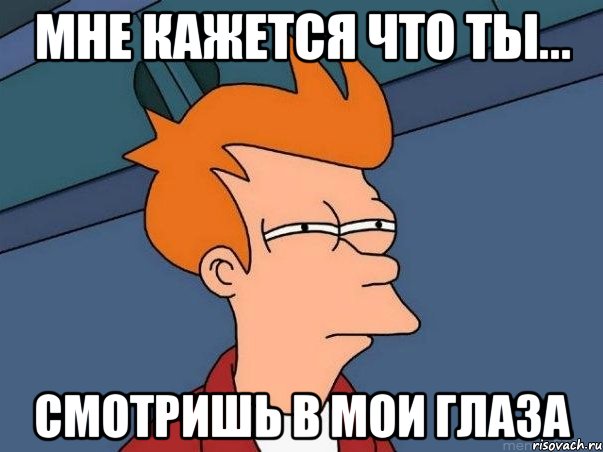 мне кажется что ты... смотришь в мои глаза, Мем  Фрай (мне кажется или)