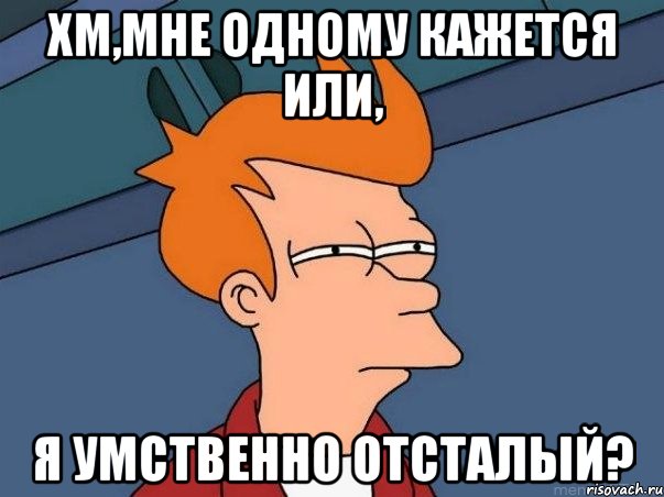 ХМ,мне одному кажется или, я УМСТВЕННО ОТСТАЛЫЙ?, Мем  Фрай (мне кажется или)