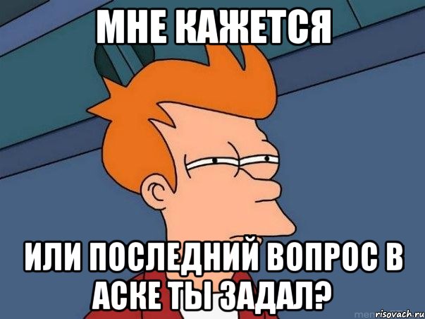 Мне кажется или последний вопрос в аске ты задал?, Мем  Фрай (мне кажется или)