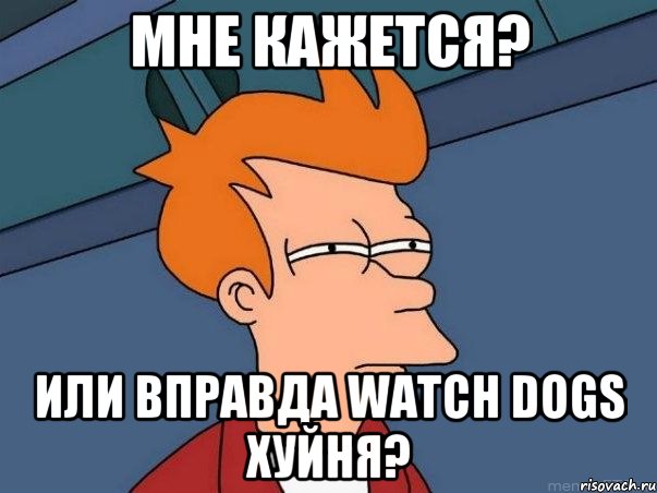 Мне кажется? Или вправда Watch Dogs Хуйня?, Мем  Фрай (мне кажется или)