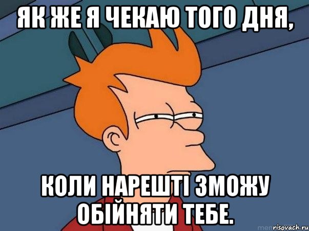 Як же я чекаю того дня, коли нарешті зможу обійняти тебе., Мем  Фрай (мне кажется или)