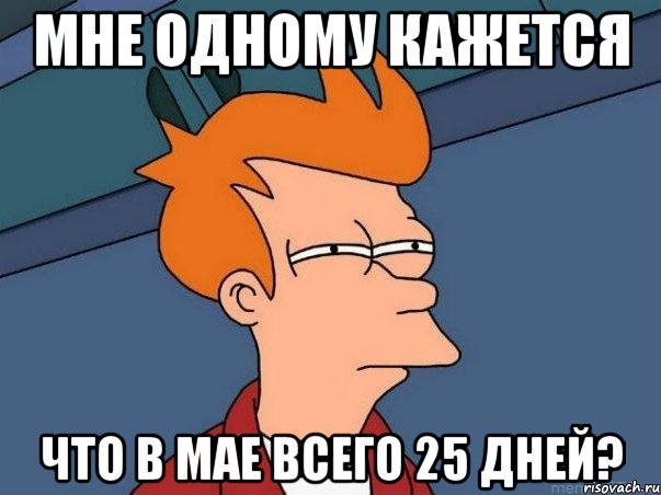 МНЕ ОДНОМУ КАЖЕТСЯ ЧТО В МАЕ ВСЕГО 25 ДНЕЙ?, Мем  Фрай (мне кажется или)