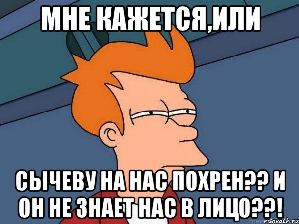 мне кажется,или Сычеву на нас похрен?? и он не знает нас в лицо??!, Мем  Фрай (мне кажется или)