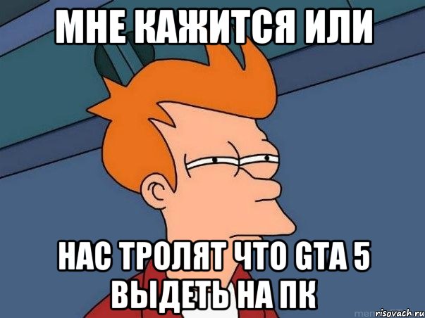 мне кажится или нас тролят что gta 5 выдеть на пк, Мем  Фрай (мне кажется или)
