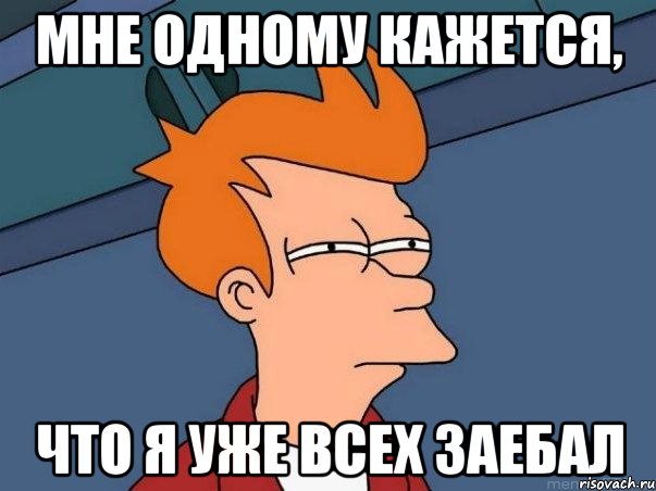 Мне одному кажется, что я уже всех заебал, Мем  Фрай (мне кажется или)