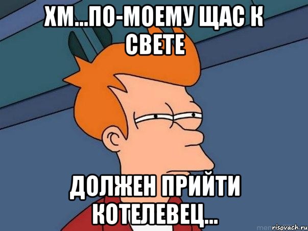 Хм...по-моему щас к Свете должен прийти Котелевец..., Мем  Фрай (мне кажется или)