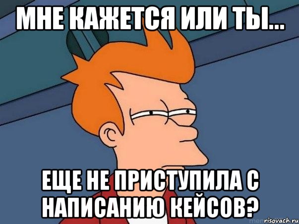 мне кажется или ты... еще не приступила с написанию кейсов?, Мем  Фрай (мне кажется или)