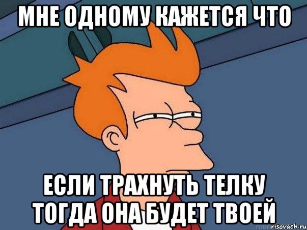 МНЕ ОДНОМУ КАЖЕТСЯ ЧТО ЕСЛИ ТРАХНУТЬ ТЕЛКУ ТОГДА ОНА БУДЕТ ТВОЕЙ, Мем  Фрай (мне кажется или)