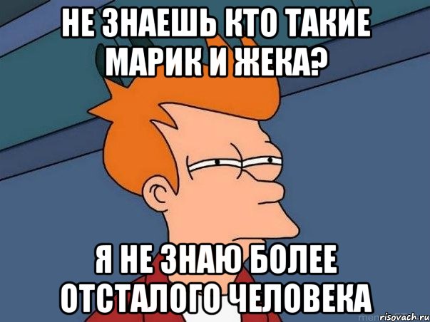 не знаешь КТО ТАКИЕ МАРИК И ЖЕКА? Я НЕ ЗНАЮ БОЛЕЕ ОТСТАЛОГО ЧЕЛОВЕКА, Мем  Фрай (мне кажется или)