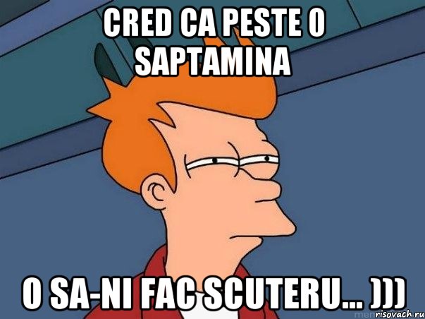 cred ca peste 0 saptamina o sa-ni fac scuteru... ))), Мем  Фрай (мне кажется или)