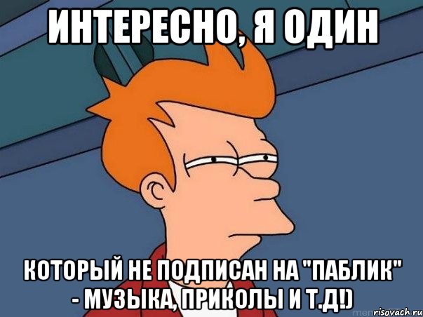 Интересно, я один который не подписан на "Паблик" - МуЗыКа, ПрИкОлЫ и т.д!), Мем  Фрай (мне кажется или)