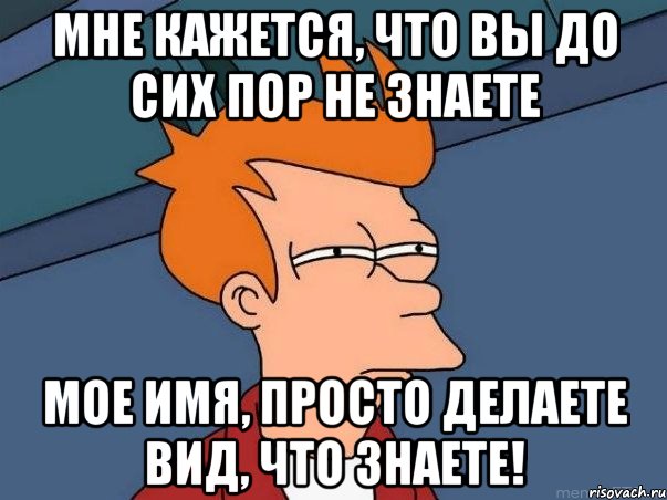 Мне кажется, что вы до сих пор не знаете мое имя, просто делаете вид, что знаете!, Мем  Фрай (мне кажется или)