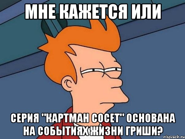 Мне кажется или серия "Картман сосет" основана на событиях жизни Гриши?, Мем  Фрай (мне кажется или)