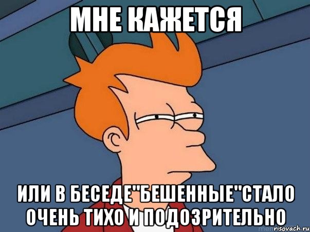 Мне кажется Или в беседе"Бешенные"стало очень тихо и подозрительно, Мем  Фрай (мне кажется или)