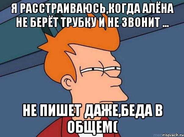 я расстраиваюсь,когда Алёна не берёт трубку и не звонит ... не пишет даже,беда в общем(, Мем  Фрай (мне кажется или)