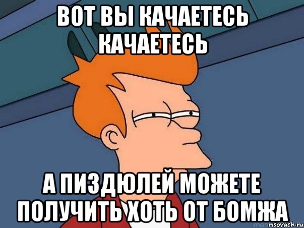 Вот вы качаетесь качаетесь А пиздюлей можете получить хоть от бомжа, Мем  Фрай (мне кажется или)