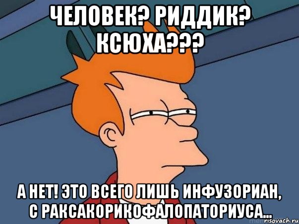 Человек? Риддик? КСЮХА??? А нет! Это всего лишь инфузориан, с Раксакорикофалопаториуса..., Мем  Фрай (мне кажется или)