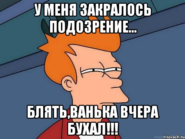 у меня закралось подозрение... БЛЯТЬ,ВАНЬКА ВЧЕРА БУХАЛ!!!, Мем  Фрай (мне кажется или)