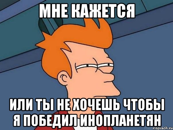 мне кажется или ты не хочешь чтобы я победил инопланетян, Мем  Фрай (мне кажется или)