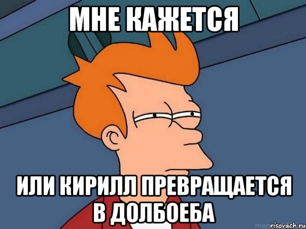 Мне кажется Или Кирилл превращается в долбоеба, Мем  Фрай (мне кажется или)