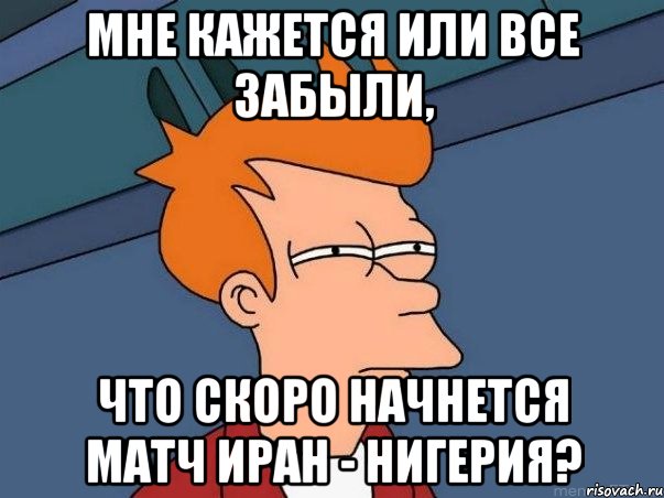 МНЕ КАЖЕТСЯ ИЛИ ВСЕ ЗАБЫЛИ, ЧТО СКОРО НАЧНЕТСЯ МАТЧ ИРАН - НИГЕРИЯ?, Мем  Фрай (мне кажется или)