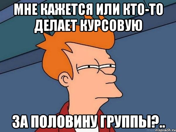 Мне кажется или кто-то делает курсовую За половину группы?.., Мем  Фрай (мне кажется или)