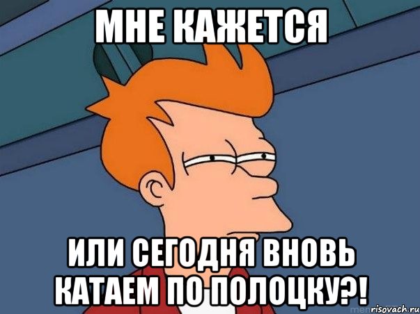 Мне кажется Или сегодня вновь катаем по Полоцку?!, Мем  Фрай (мне кажется или)