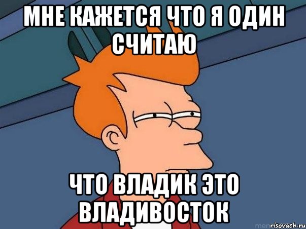 Мне кажется что я один считаю что владик это владивосток, Мем  Фрай (мне кажется или)