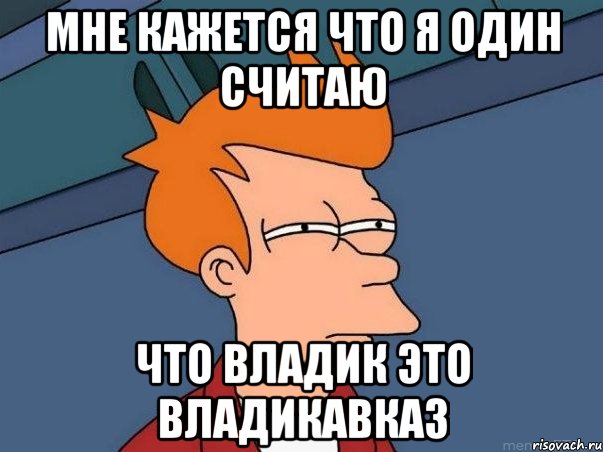 Мне кажется что я один считаю что владик это владикавказ, Мем  Фрай (мне кажется или)