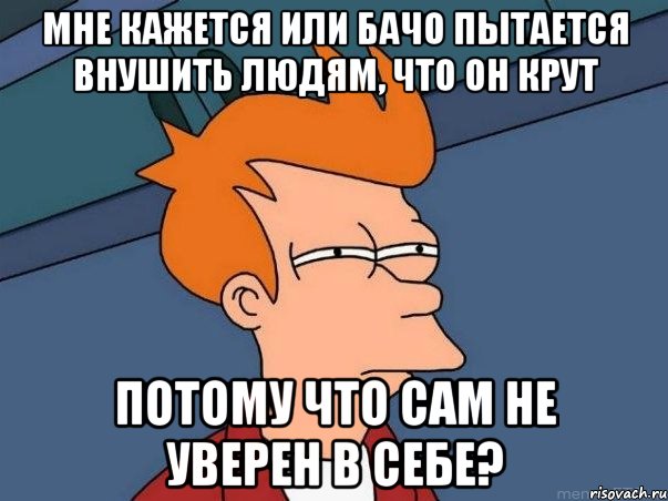 Мне кажется или Бачо пытается внушить людям, что он крут Потому что сам не уверен в себе?, Мем  Фрай (мне кажется или)