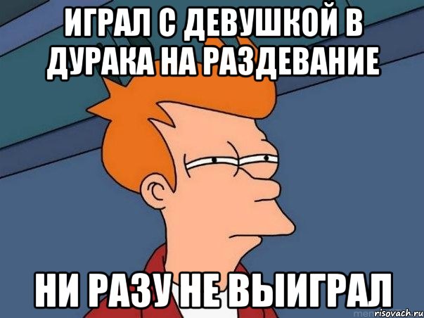 играл с девушкой в дурака на раздевание ни разу не выиграл, Мем  Фрай (мне кажется или)