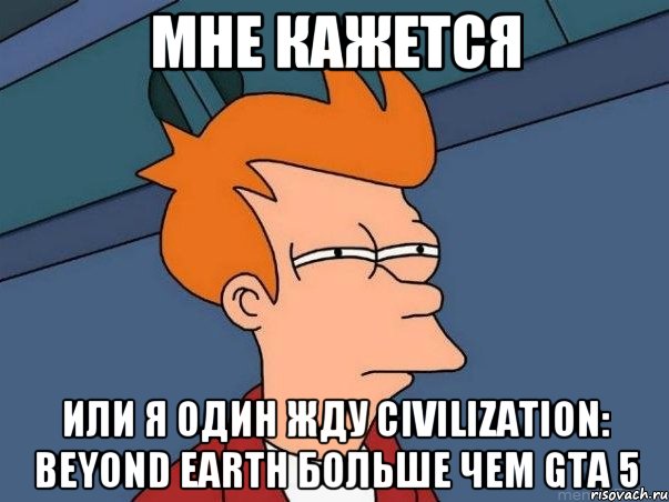 Мне кажется Или я один жду Civilization: Beyond Earth больше чем GTA 5, Мем  Фрай (мне кажется или)