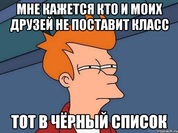 мне кажется кто и моих друзей не поставит класс тот в чёрный список, Мем  Фрай (мне кажется или)