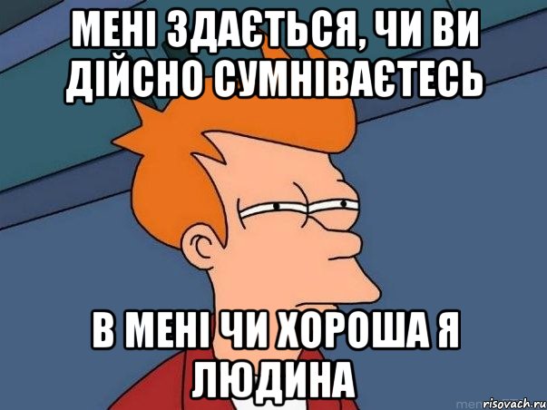 мені здається, чи ви дійсно сумніваєтесь в мені чи хороша я людина, Мем  Фрай (мне кажется или)