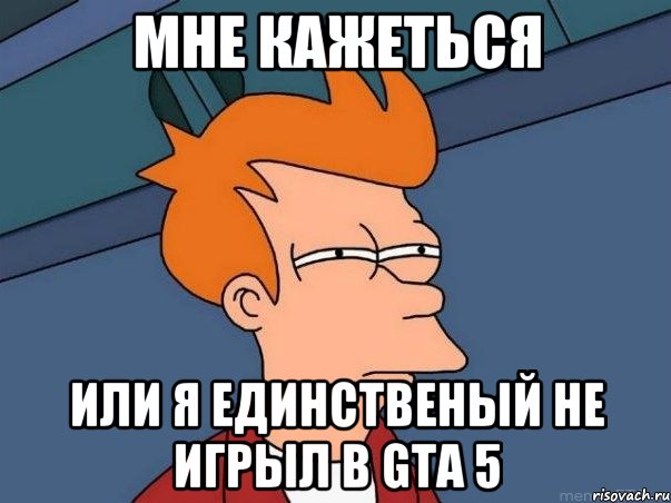 Мне кажеться или я единственый не игрыл в Gta 5, Мем  Фрай (мне кажется или)