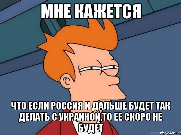 Мне кажется что если россия и дальше будет так делать с Украиной,то ее скоро не будет, Мем  Фрай (мне кажется или)