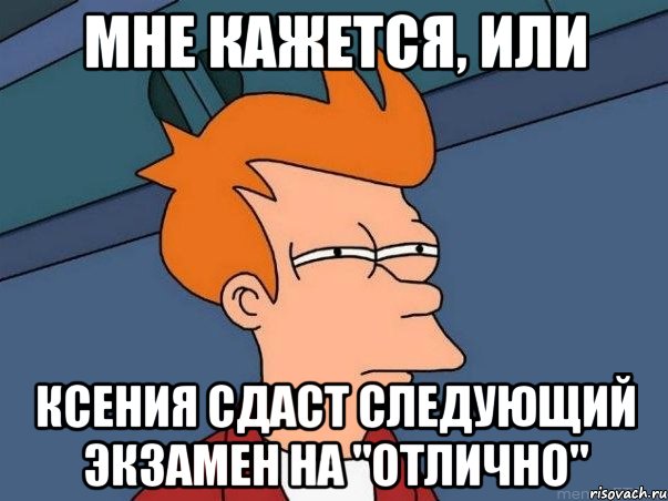 мне кажется, или Ксения сдаст следующий экзамен на "отлично", Мем  Фрай (мне кажется или)