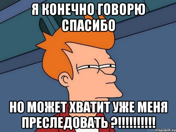 Я конечно говорю спасибо но может хватит уже меня преследовать ?!!!!!!!!!!, Мем  Фрай (мне кажется или)