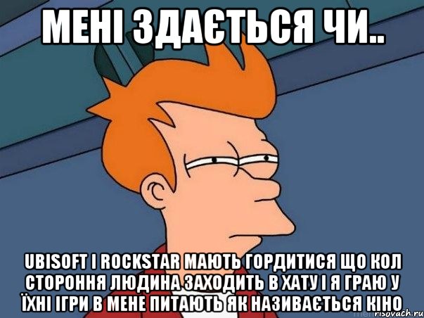 Мені здається чи.. Ubisoft і Rockstar мають гордитися що кол стороння людина заходить в хату і я граю у їхні ігри в мене питають як називається кіно, Мем  Фрай (мне кажется или)