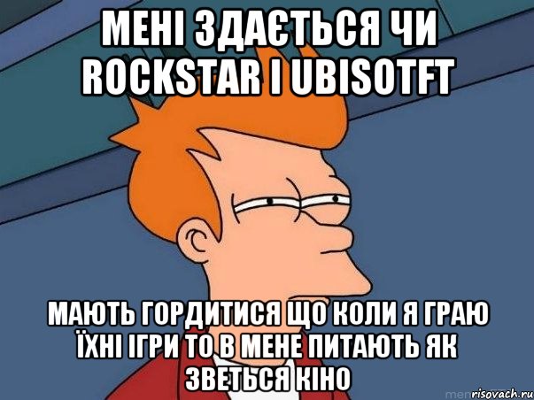 Мені здається чи Rockstar i Ubisotft мають гордитися що коли я граю їхні ігри то в мене питають як зветься кіно, Мем  Фрай (мне кажется или)