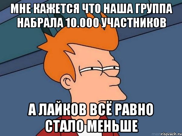 мне кажется что наша группа набрала 10.000 участников а лайков всё равно стало меньше, Мем  Фрай (мне кажется или)