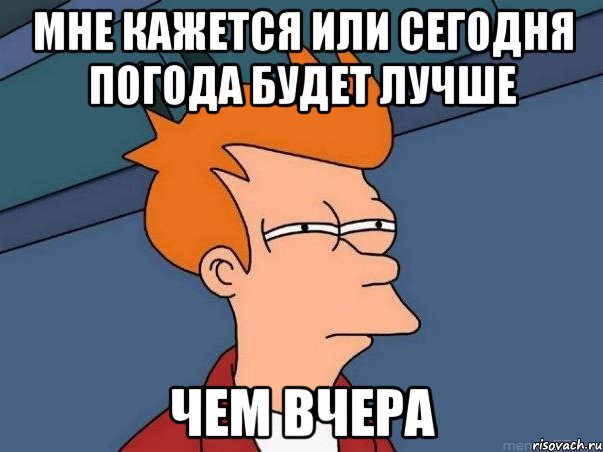 мне кажется или сегодня погода будет лучше чем вчера, Мем  Фрай (мне кажется или)