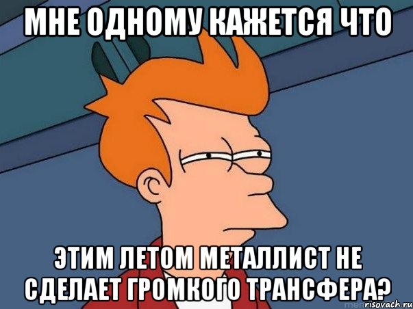 мне одному кажется что этим летом металлист не сделает громкого трансфера?, Мем  Фрай (мне кажется или)