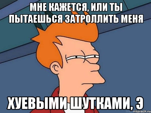 мне кажется, или ты пытаешься затроллить меня хуевыми шутками, э, Мем  Фрай (мне кажется или)