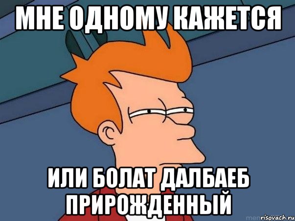 МНЕ ОДНОМУ КАЖЕТСЯ ИЛИ БОЛАТ ДАЛБАЕБ ПРИРОЖДЕННЫЙ, Мем  Фрай (мне кажется или)