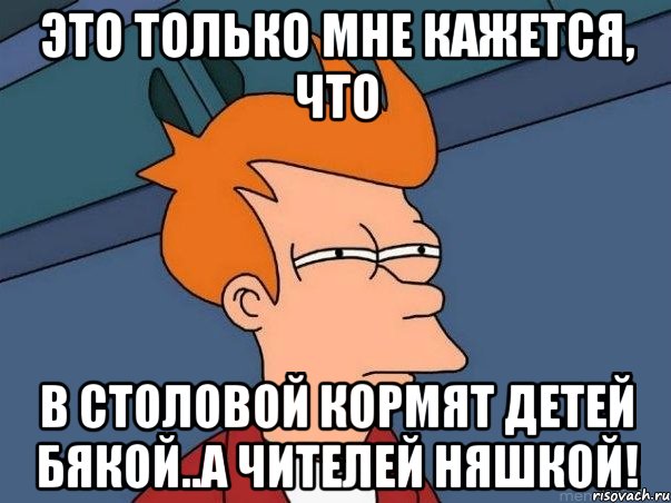 это только мне кажется, что в столовой кормят детей бякой..а чителей няшкой!, Мем  Фрай (мне кажется или)