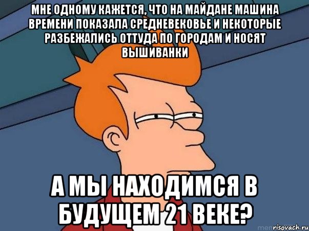 Мне одному кажется, что на майдане машина времени показала средневековье и некоторые разбежались оттуда по городам и носят вышиванки А мы находимся в будущем 21 веке?, Мем  Фрай (мне кажется или)