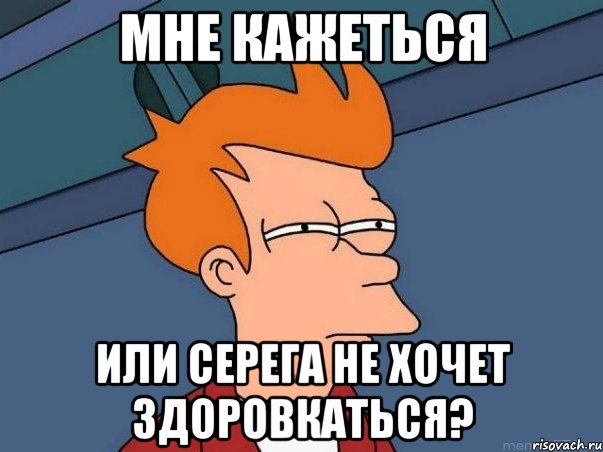 Мне кажеться или серега не хочет здоровкаться?, Мем  Фрай (мне кажется или)